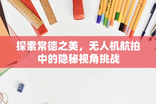 探索常德之美，无人机航拍中的隐秘视角挑战