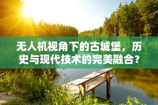 无人机视角下的古城堡，历史与现代技术的完美融合？
