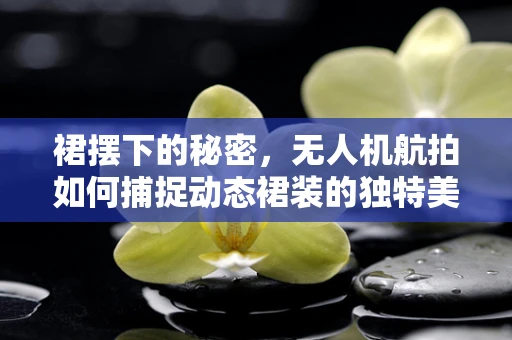 裙摆下的秘密，无人机航拍如何捕捉动态裙装的独特美感？