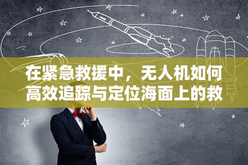 在紧急救援中，无人机如何高效追踪与定位海面上的救生艇？