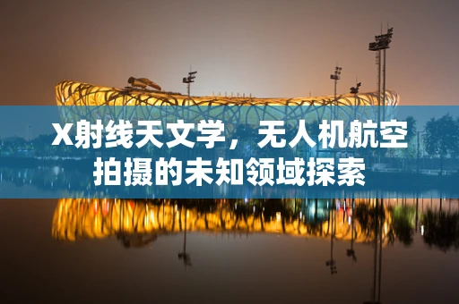 X射线天文学，无人机航空拍摄的未知领域探索