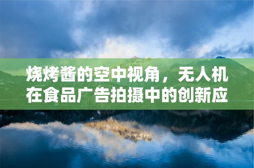 烧烤酱的空中视角，无人机在食品广告拍摄中的创新应用？