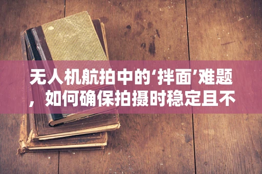 无人机航拍中的‘拌面’难题，如何确保拍摄时稳定且不‘糊’？
