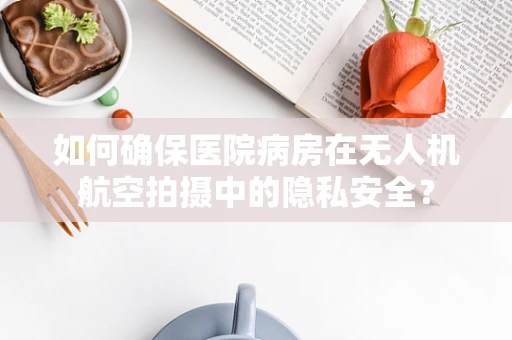 如何确保医院病房在无人机航空拍摄中的隐私安全？
