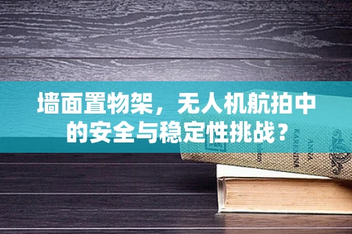 墙面置物架，无人机航拍中的安全与稳定性挑战？