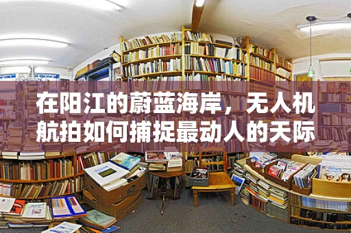 在阳江的蔚蓝海岸，无人机航拍如何捕捉最动人的天际线？