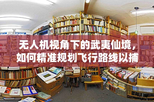 无人机视角下的武夷仙境，如何精准规划飞行路线以捕捉最佳景观？