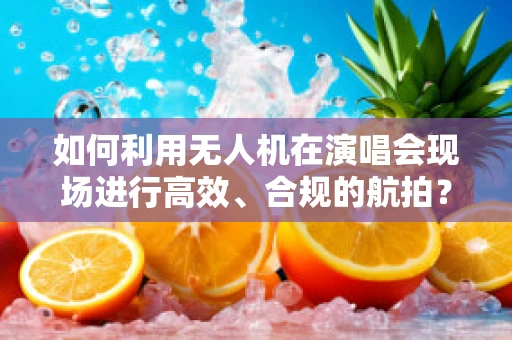 如何利用无人机在演唱会现场进行高效、合规的航拍？