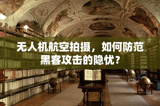 无人机航空拍摄，如何防范黑客攻击的隐忧？