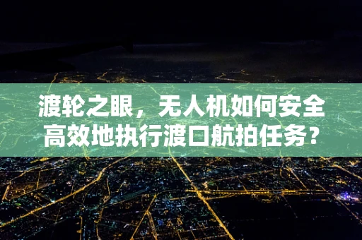 渡轮之眼，无人机如何安全高效地执行渡口航拍任务？
