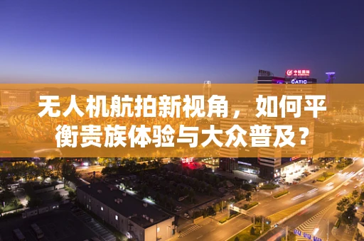 无人机航拍新视角，如何平衡贵族体验与大众普及？