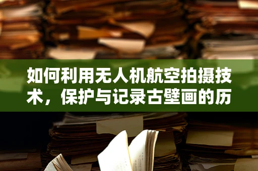 如何利用无人机航空拍摄技术，保护与记录古壁画的历史风貌？
