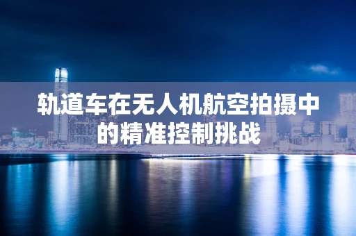 轨道车在无人机航空拍摄中的精准控制挑战