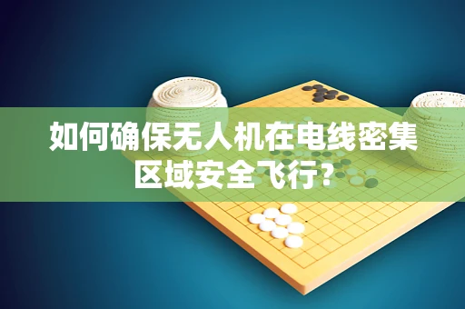 如何确保无人机在电线密集区域安全飞行？