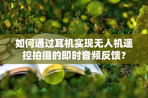 如何通过耳机实现无人机遥控拍摄的即时音频反馈？