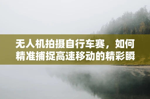 无人机拍摄自行车赛，如何精准捕捉高速移动的精彩瞬间？