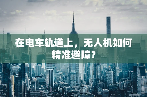 在电车轨道上，无人机如何精准避障？