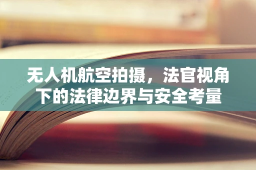 无人机航空拍摄，法官视角下的法律边界与安全考量