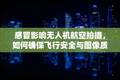 感冒影响无人机航空拍摄，如何确保飞行安全与图像质量？
