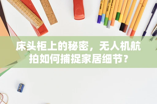 床头柜上的秘密，无人机航拍如何捕捉家居细节？