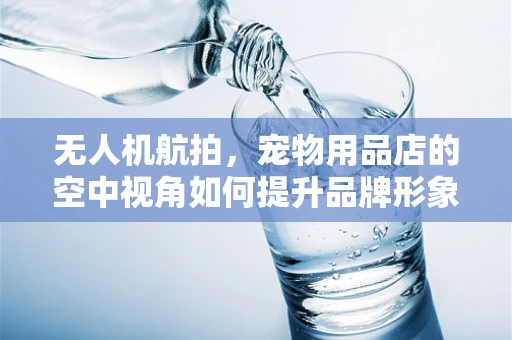 无人机航拍，宠物用品店的空中视角如何提升品牌形象？