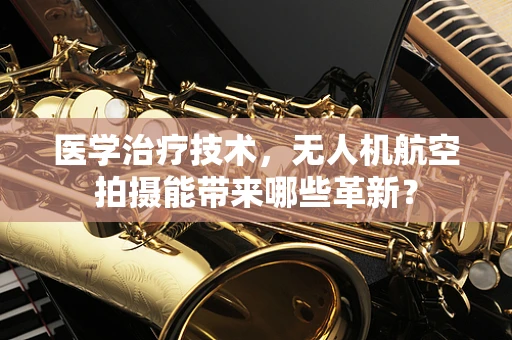 医学治疗技术，无人机航空拍摄能带来哪些革新？