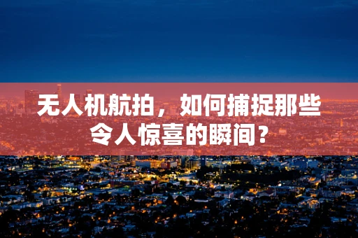 无人机航拍，如何捕捉那些令人惊喜的瞬间？