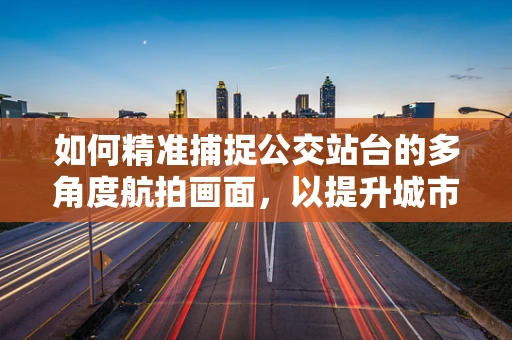 如何精准捕捉公交站台的多角度航拍画面，以提升城市交通监测的效率？
