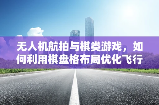 无人机航拍与棋类游戏，如何利用棋盘格布局优化飞行路径？