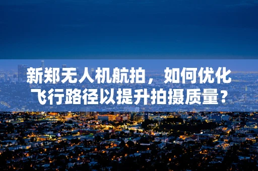 新郑无人机航拍，如何优化飞行路径以提升拍摄质量？