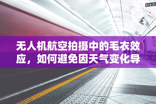 无人机航空拍摄中的毛衣效应，如何避免因天气变化导致的影像失真？