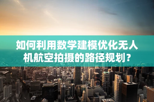 如何利用数学建模优化无人机航空拍摄的路径规划？
