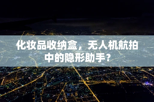 化妆品收纳盒，无人机航拍中的隐形助手？