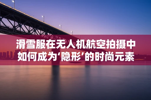 滑雪服在无人机航空拍摄中如何成为‘隐形’的时尚元素？