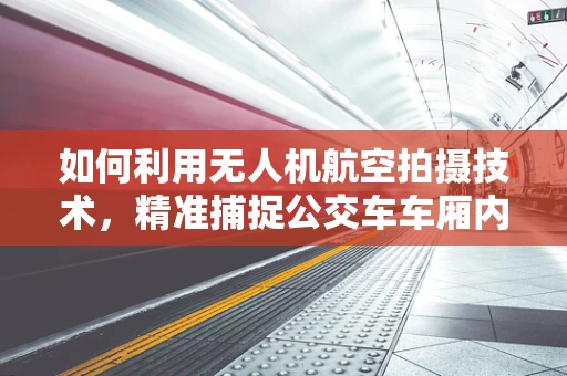 如何利用无人机航空拍摄技术，精准捕捉公交车车厢内部细节？