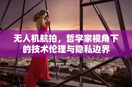 无人机航拍，哲学家视角下的技术伦理与隐私边界