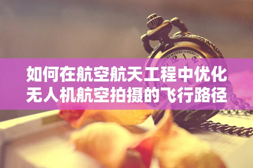 如何在航空航天工程中优化无人机航空拍摄的飞行路径？