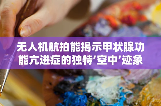 无人机航拍能揭示甲状腺功能亢进症的独特‘空中’迹象吗？