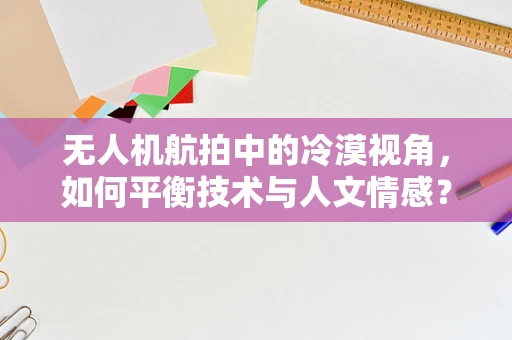 无人机航拍中的冷漠视角，如何平衡技术与人文情感？