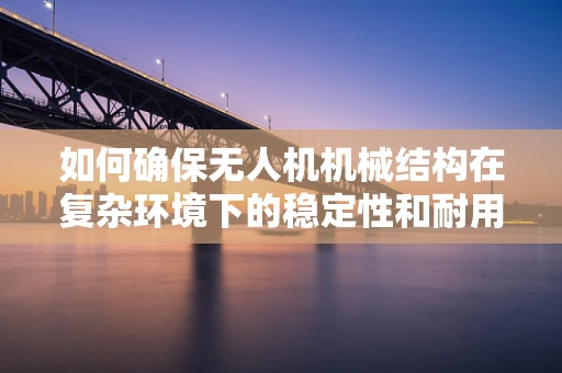 如何确保无人机机械结构在复杂环境下的稳定性和耐用性？