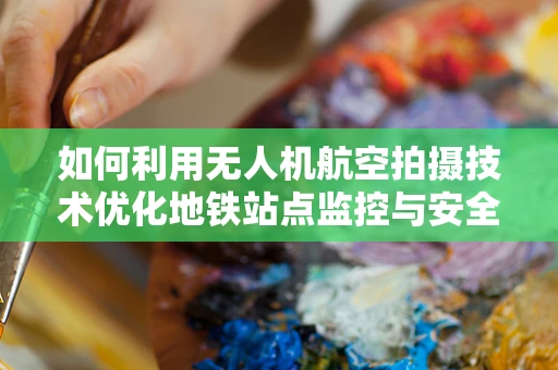如何利用无人机航空拍摄技术优化地铁站点监控与安全？