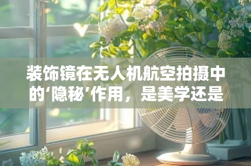 装饰镜在无人机航空拍摄中的‘隐秘’作用，是美学还是实用？