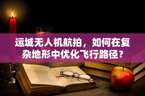 运城无人机航拍，如何在复杂地形中优化飞行路径？