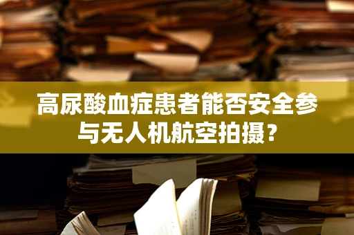 高尿酸血症患者能否安全参与无人机航空拍摄？