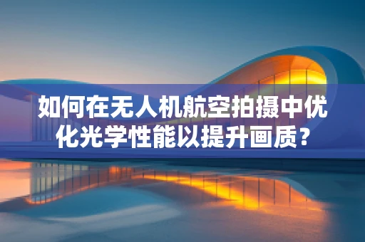 如何在无人机航空拍摄中优化光学性能以提升画质？
