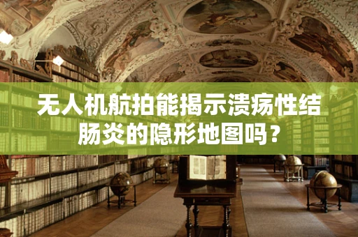 无人机航拍能揭示溃疡性结肠炎的隐形地图吗？