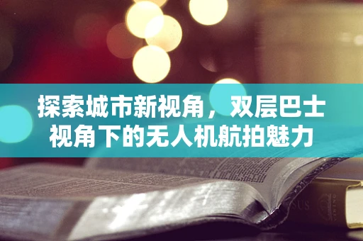 探索城市新视角，双层巴士视角下的无人机航拍魅力