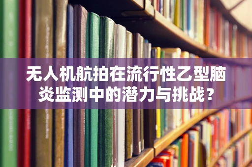 无人机航拍在流行性乙型脑炎监测中的潜力与挑战？