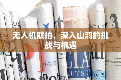无人机航拍，深入山洞的挑战与机遇
