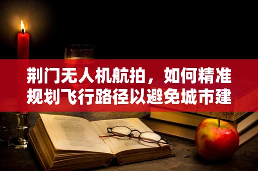 荆门无人机航拍，如何精准规划飞行路径以避免城市建筑群中的障碍物？